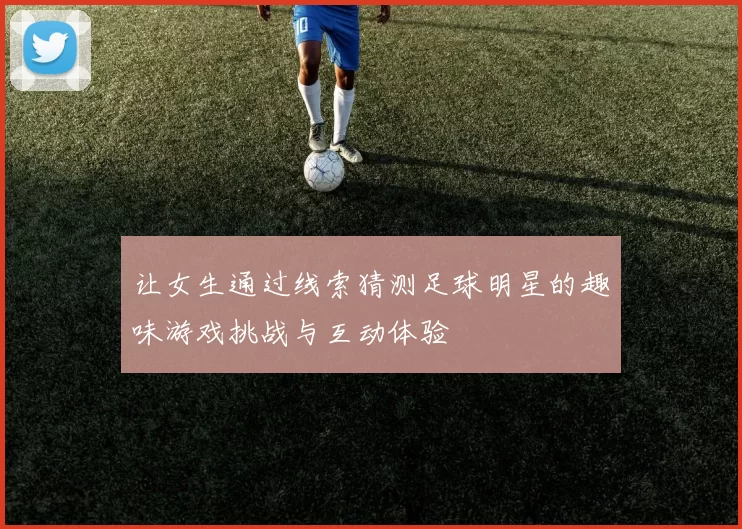 让女生通过线索猜测足球明星的趣味游戏挑战与互动体验