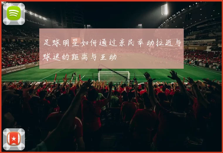 足球明星如何通过亲民举动拉近与球迷的距离与互动