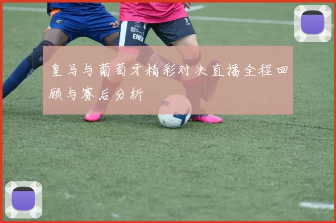 皇马与葡萄牙精彩对决直播全程回顾与赛后分析
