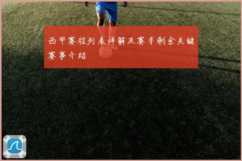 西甲赛程列表详解及赛季剩余关键赛事介绍