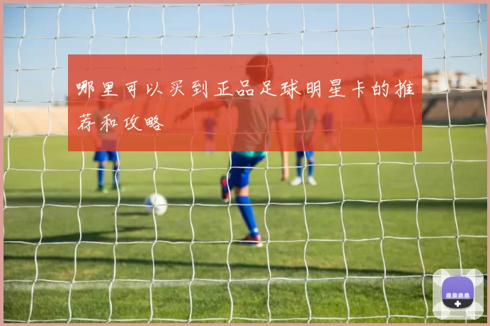 哪里可以买到正品足球明星卡的推荐和攻略