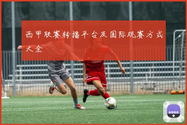 西甲联赛转播平台及国际观赛方式大全