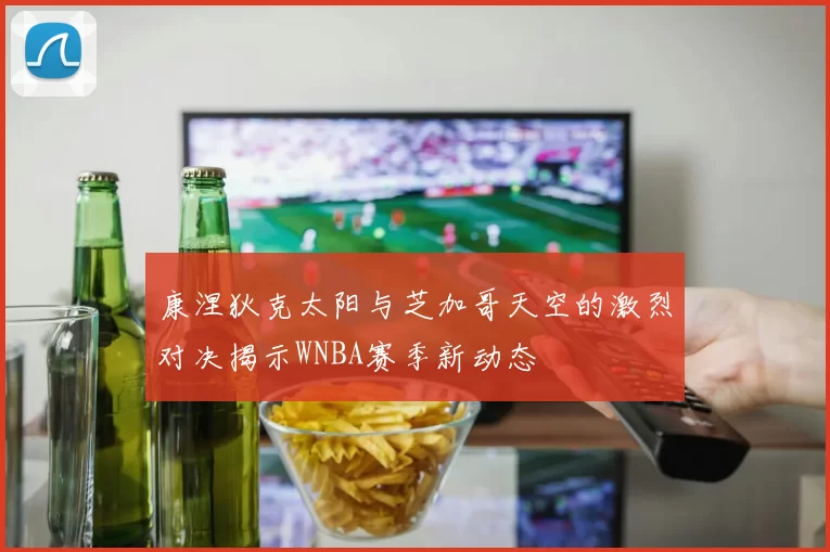 康涅狄克太阳与芝加哥天空的激烈对决揭示WNBA赛季新动态