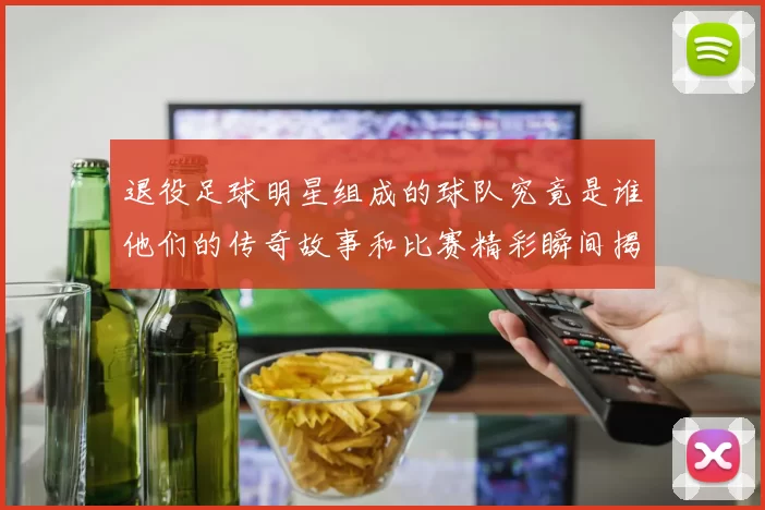 退役足球明星组成的球队究竟是谁他们的传奇故事和比赛精彩瞬间揭秘