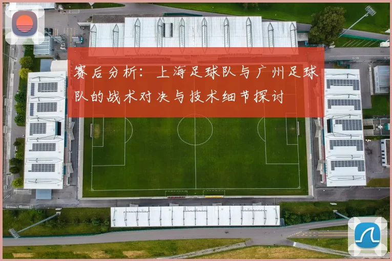 赛后分析：上海足球队与广州足球队的战术对决与技术细节探讨