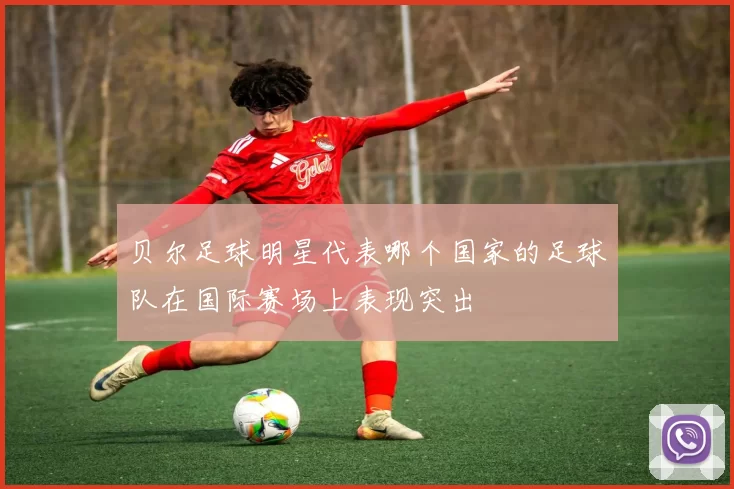 贝尔足球明星代表哪个国家的足球队在国际赛场上表现突出