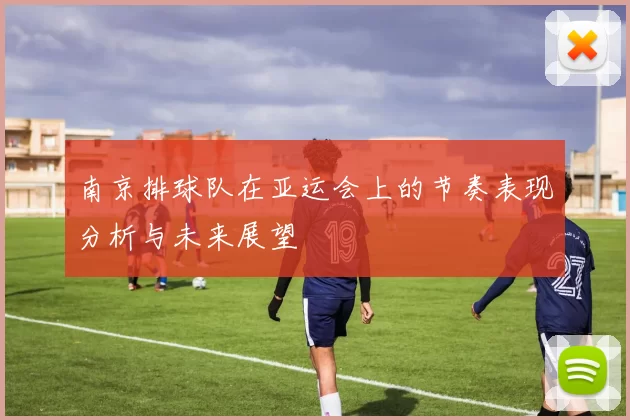 南京排球队在亚运会上的节奏表现分析与未来展望
