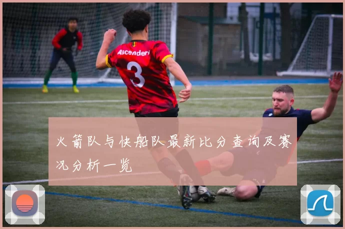 火箭队与快船队最新比分查询及赛况分析一览