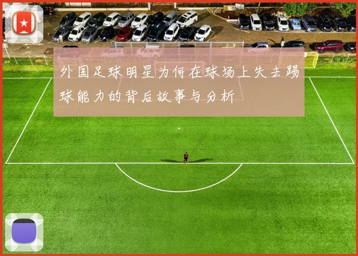 外国足球明星为何在球场上失去踢球能力的背后故事与分析