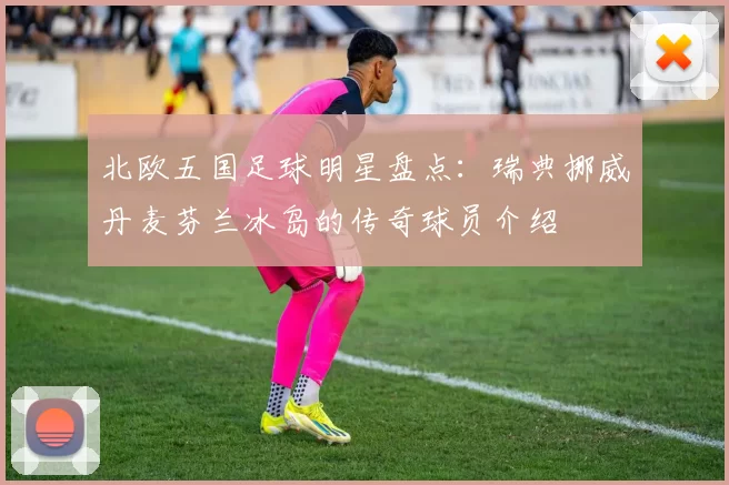 北欧五国足球明星盘点：瑞典挪威丹麦芬兰冰岛的传奇球员介绍