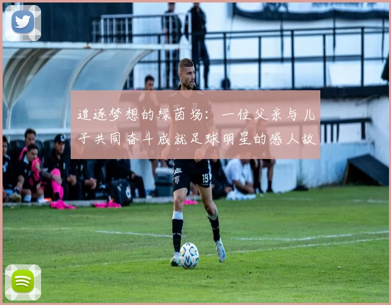 追逐梦想的绿茵场：一位父亲与儿子共同奋斗成就足球明星的感人故事