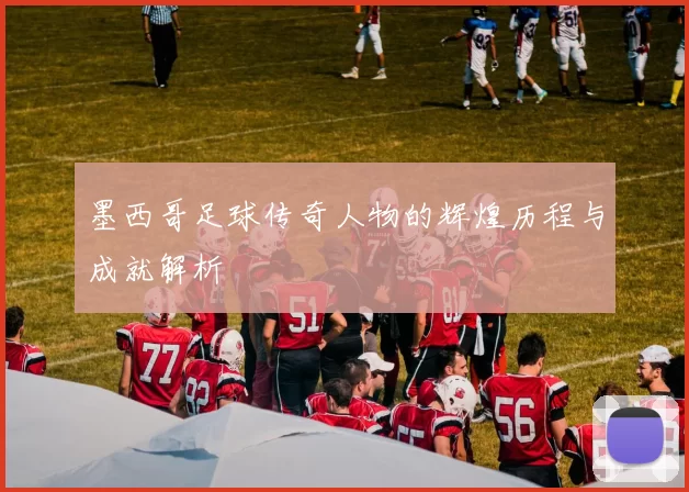 墨西哥足球传奇人物的辉煌历程与成就解析