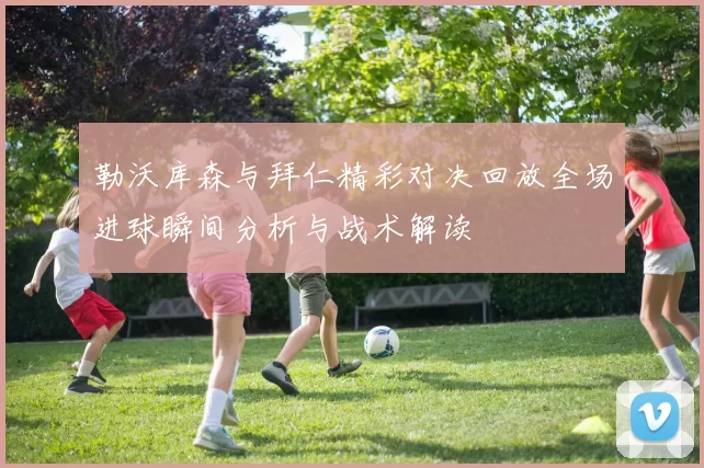 勒沃库森与拜仁精彩对决回放全场进球瞬间分析与战术解读