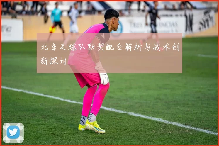 北京足球队默契配合解析与战术创新探讨