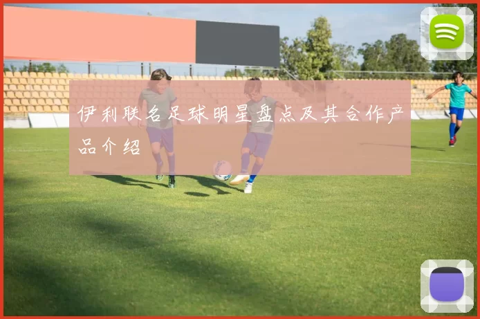 伊利联名足球明星盘点及其合作产品介绍